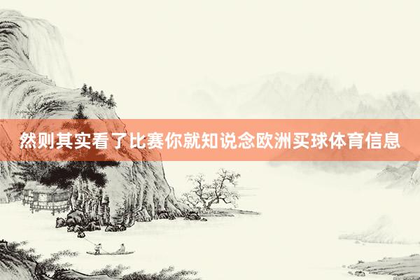 然则其实看了比赛你就知说念欧洲买球体育信息