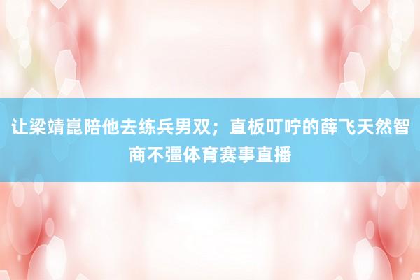 让梁靖崑陪他去练兵男双；直板叮咛的薛飞天然智商不彊体育赛事直播