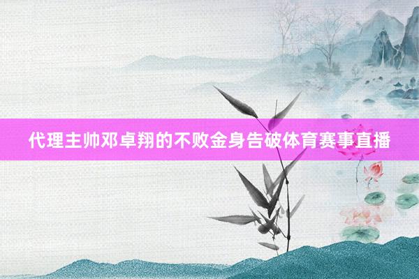 代理主帅邓卓翔的不败金身告破体育赛事直播