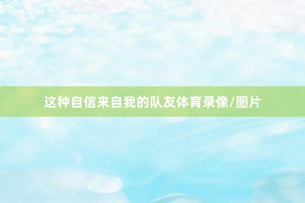 这种自信来自我的队友体育录像/图片