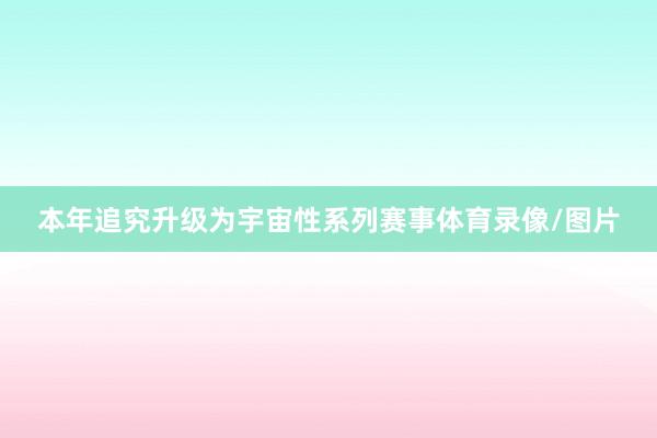 本年追究升级为宇宙性系列赛事体育录像/图片