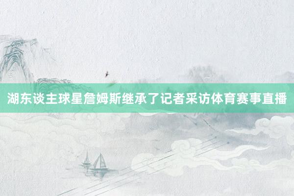 湖东谈主球星詹姆斯继承了记者采访体育赛事直播