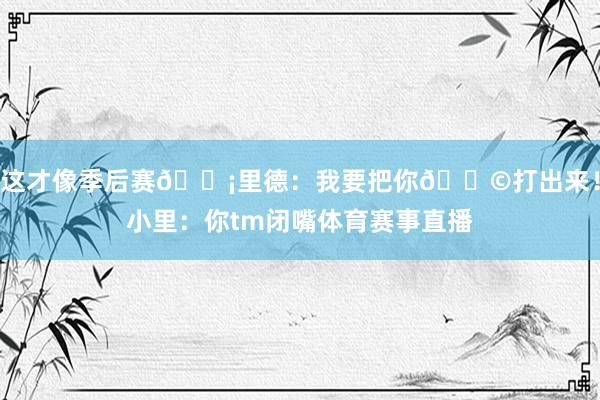 这才像季后赛😡里德：我要把你💩打出来！小里：你tm闭嘴体育赛事直播