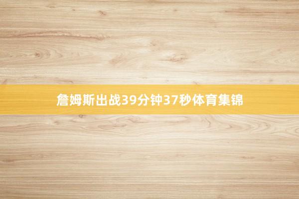 詹姆斯出战39分钟37秒体育集锦