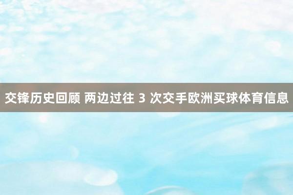 交锋历史回顾 两边过往 3 次交手欧洲买球体育信息
