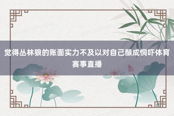 觉得丛林狼的账面实力不及以对自己酿成恫吓体育赛事直播