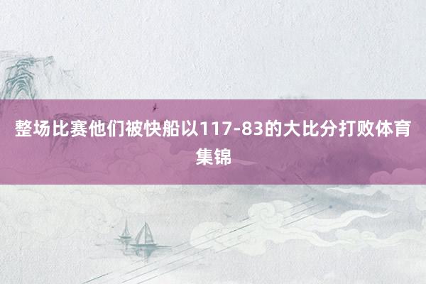 整场比赛他们被快船以117-83的大比分打败体育集锦