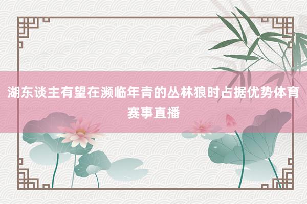 湖东谈主有望在濒临年青的丛林狼时占据优势体育赛事直播