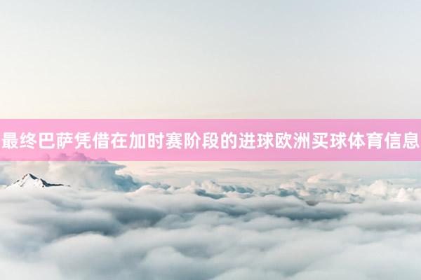 最终巴萨凭借在加时赛阶段的进球欧洲买球体育信息