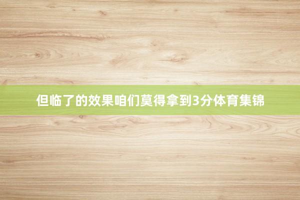 但临了的效果咱们莫得拿到3分体育集锦