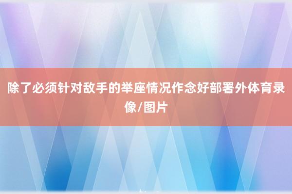 除了必须针对敌手的举座情况作念好部署外体育录像/图片