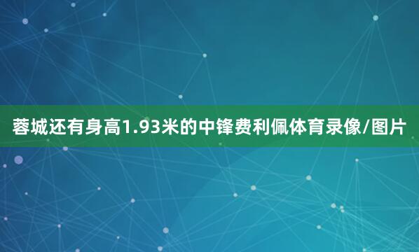蓉城还有身高1.93米的中锋费利佩体育录像/图片