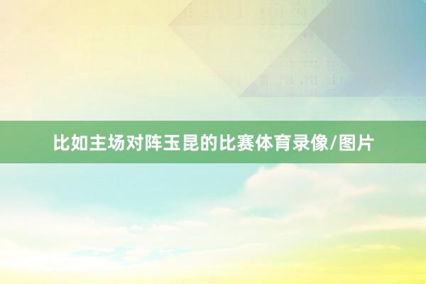 比如主场对阵玉昆的比赛体育录像/图片