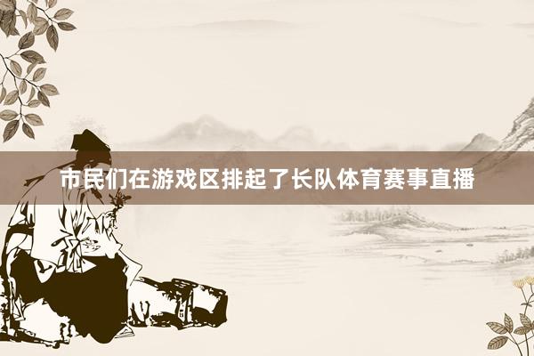 市民们在游戏区排起了长队体育赛事直播