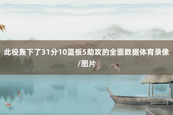 此役轰下了31分10篮板5助攻的全面数据体育录像/图片