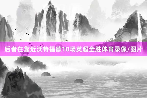 后者在靠近沃特福德10场英超全胜体育录像/图片