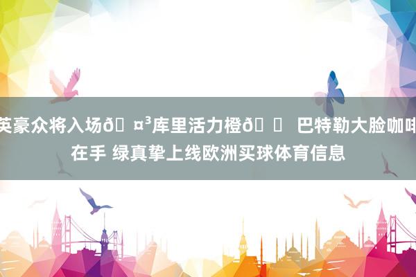 英豪众将入场🤳库里活力橙🟠巴特勒大脸咖啡在手 绿真挚上线欧洲买球体育信息