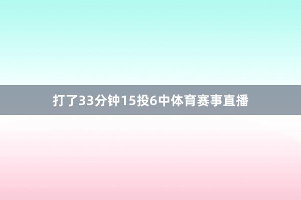 打了33分钟15投6中体育赛事直播