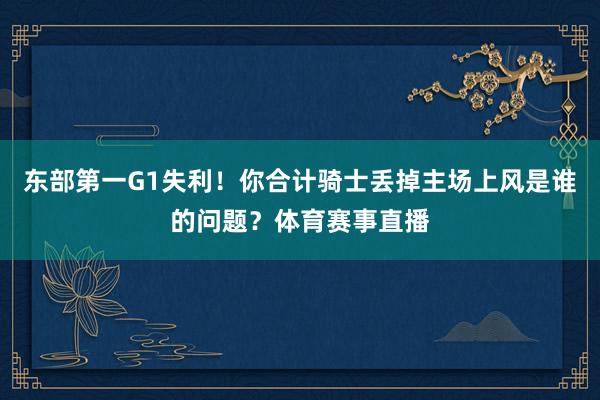 东部第一G1失利！你合计骑士丢掉主场上风是谁的问题？体育赛事直播