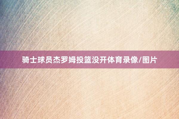 骑士球员杰罗姆投篮没开体育录像/图片