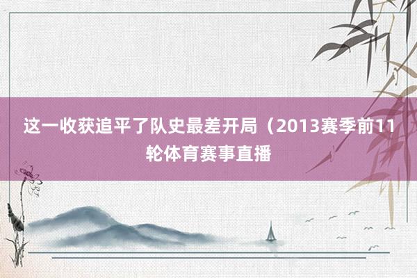 这一收获追平了队史最差开局（2013赛季前11轮体育赛事直播