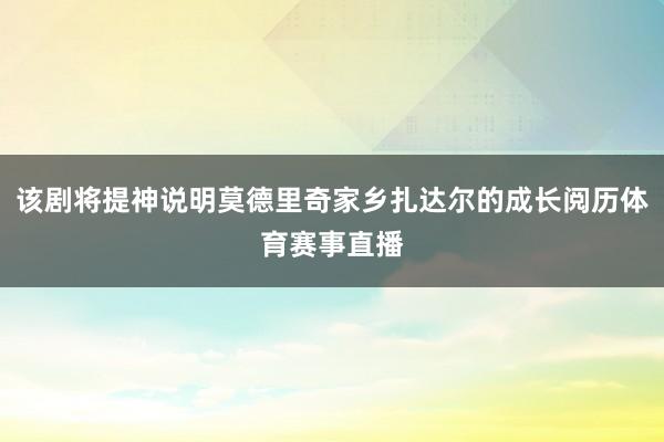 该剧将提神说明莫德里奇家乡扎达尔的成长阅历体育赛事直播