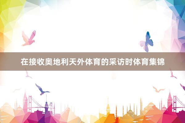 在接收奥地利天外体育的采访时体育集锦