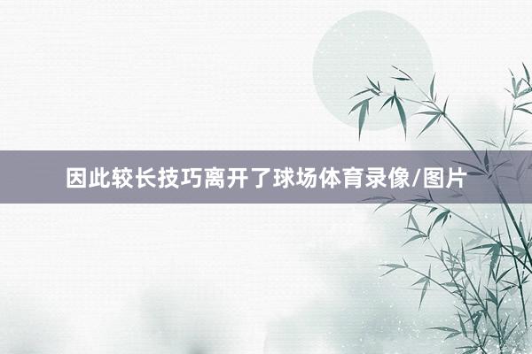 因此较长技巧离开了球场体育录像/图片