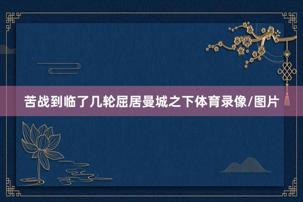 苦战到临了几轮屈居曼城之下体育录像/图片