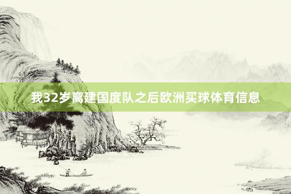 我32岁离建国度队之后欧洲买球体育信息