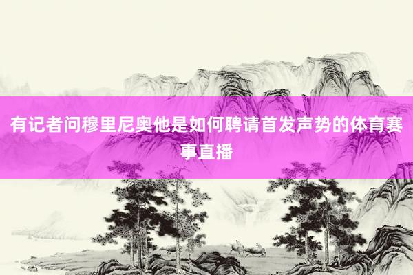 有记者问穆里尼奥他是如何聘请首发声势的体育赛事直播