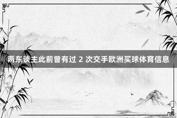 两东谈主此前曾有过 2 次交手欧洲买球体育信息