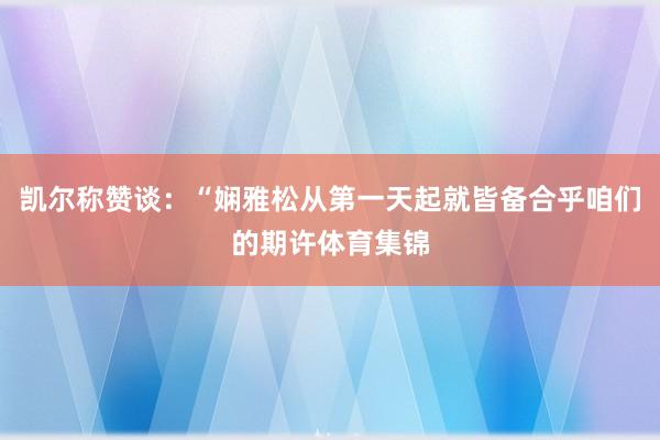 凯尔称赞谈：“娴雅松从第一天起就皆备合乎咱们的期许体育集锦