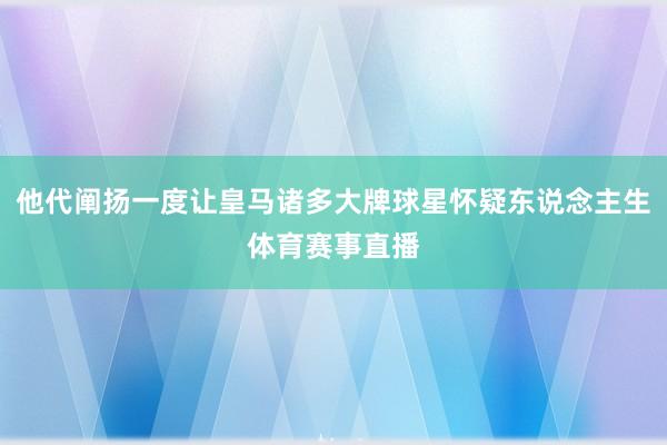 他代阐扬一度让皇马诸多大牌球星怀疑东说念主生体育赛事直播