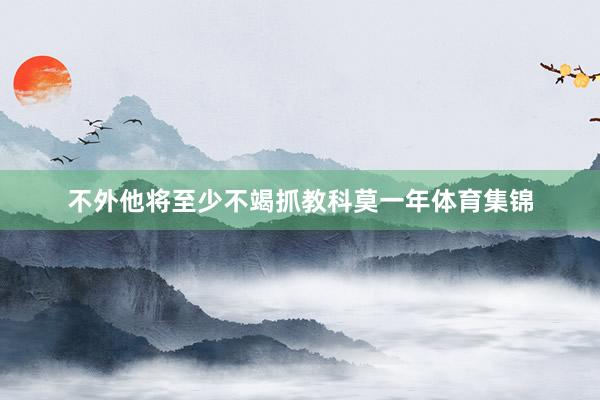 不外他将至少不竭抓教科莫一年体育集锦
