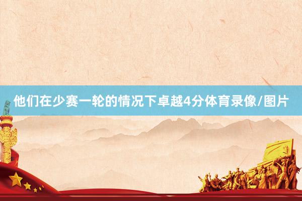 他们在少赛一轮的情况下卓越4分体育录像/图片