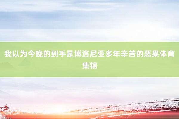 我以为今晚的到手是博洛尼亚多年辛苦的恶果体育集锦
