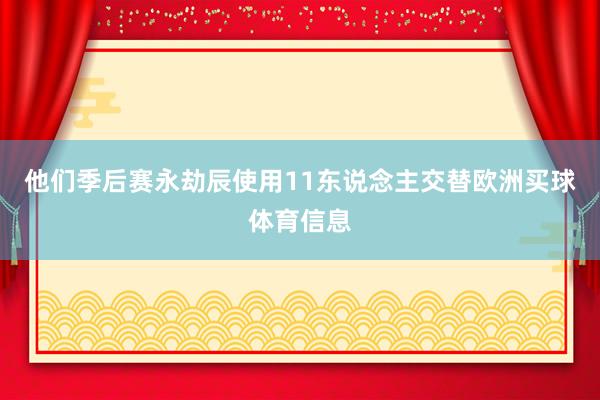 他们季后赛永劫辰使用11东说念主交替欧洲买球体育信息