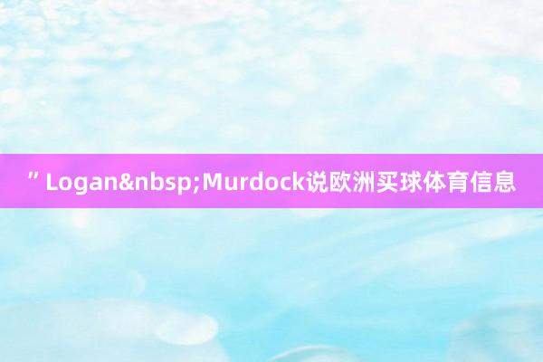 ”Logan&nbsp;Murdock说欧洲买球体育信息