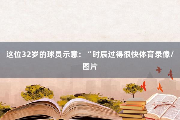 这位32岁的球员示意：“时辰过得很快体育录像/图片