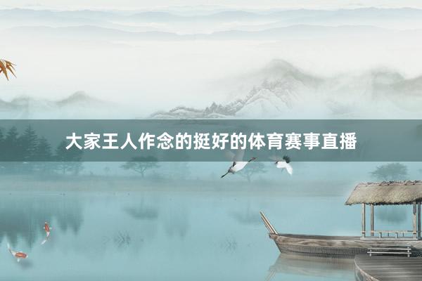大家王人作念的挺好的体育赛事直播
