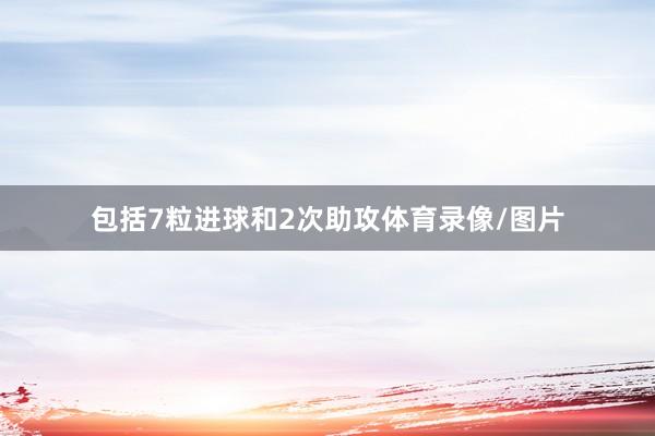 包括7粒进球和2次助攻体育录像/图片