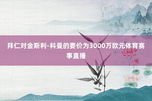 拜仁对金斯利-科曼的要价为3000万欧元体育赛事直播