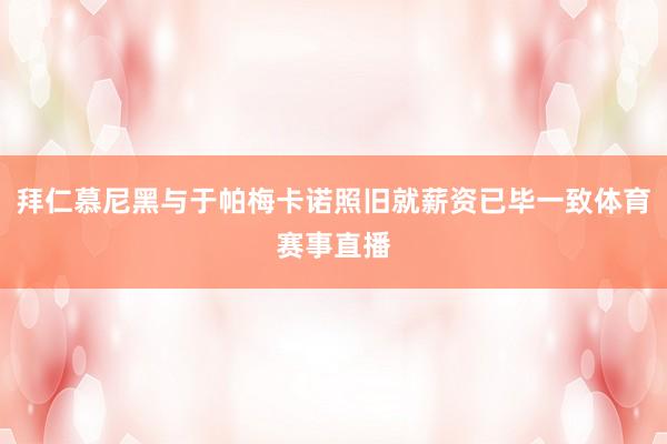拜仁慕尼黑与于帕梅卡诺照旧就薪资已毕一致体育赛事直播