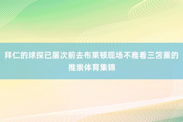 拜仁的球探已屡次前去布莱顿现场不雅看三笘薰的推崇体育集锦