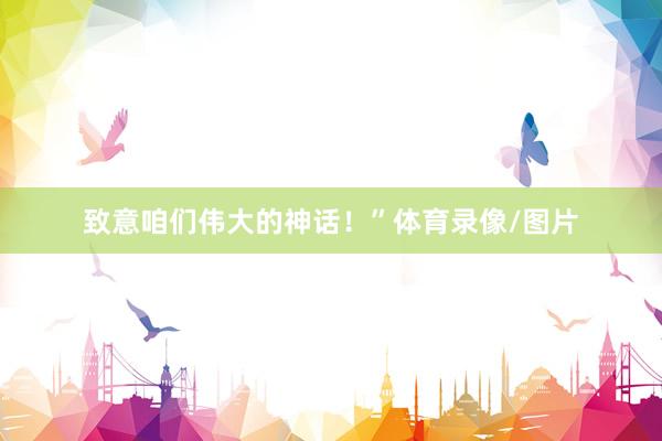 致意咱们伟大的神话！”体育录像/图片