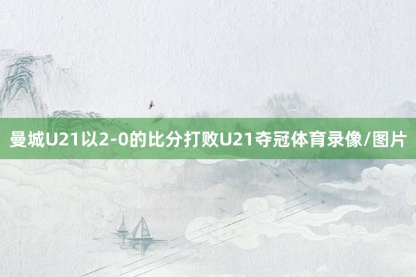 曼城U21以2-0的比分打败U21夺冠体育录像/图片