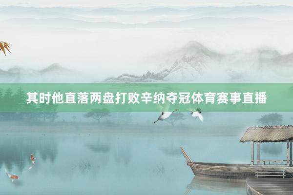 其时他直落两盘打败辛纳夺冠体育赛事直播