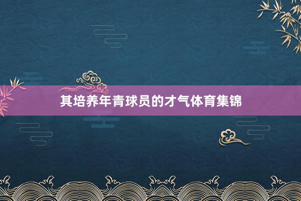 其培养年青球员的才气体育集锦