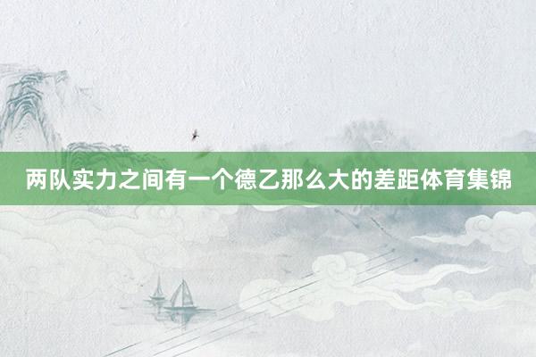 两队实力之间有一个德乙那么大的差距体育集锦